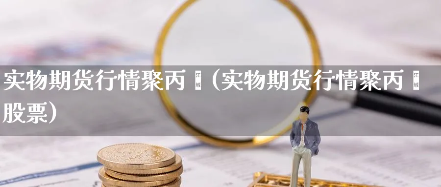 实物期货行情聚丙烯(实物期货行情聚丙烯股票)_https://www.baokan.net_纳指期货_第1张