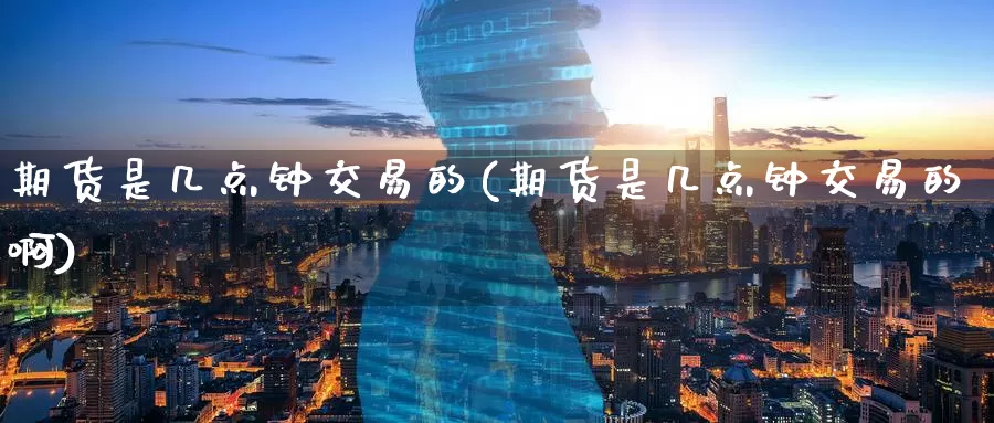期货是几点钟交易的(期货是几点钟交易的啊)_https://www.baokan.net_国际期货_第1张