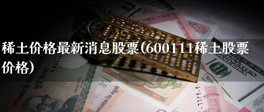 稀土价格最新消息股票(600111稀土股票价格)_https://www.baokan.net_期货分析_第1张