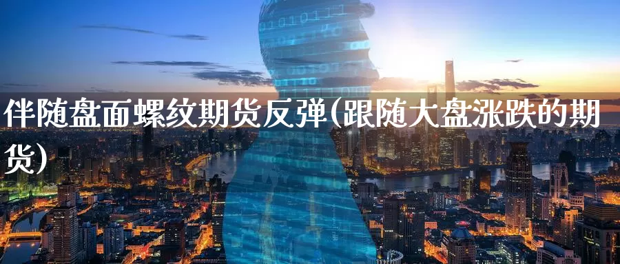 伴随盘面螺纹期货反弹(跟随大盘涨跌的期货)_https://www.baokan.net_期货开户_第1张