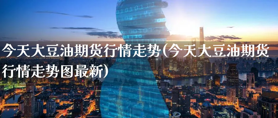 今天大豆油期货行情走势(今天大豆油期货行情走势图最新)_https://www.baokan.net_期货分析_第1张