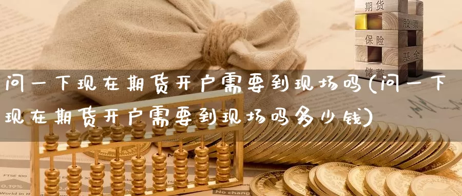 问一下现在期货开户需要到现场吗(问一下现在期货开户需要到现场吗多少钱)_https://www.baokan.net_股指期货_第1张