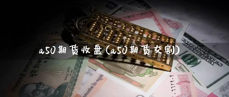 a50期货收盘(a50期货交割)_期货开户_第1张_宝勘金融网 a50期货收盘(a50期货交割)_https://www.baokan.net_期货开户_第1张