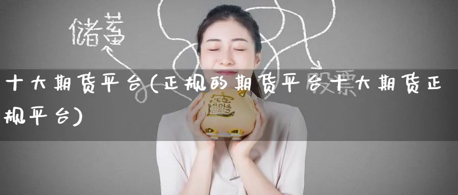 十大期货平台(正规的期货平台十大期货正规平台)_https://www.baokan.net_期货喊单_第1张