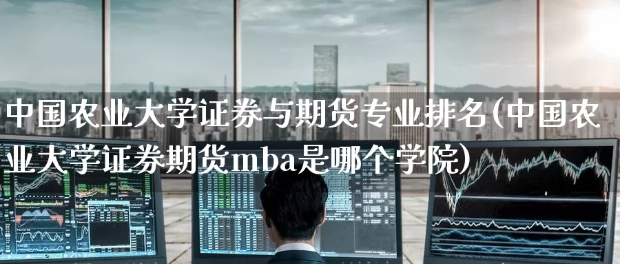 中国农业大学证券与期货专业排名(中国农业大学证券期货mba是哪个学院)_https://www.baokan.net_期货分析_第1张