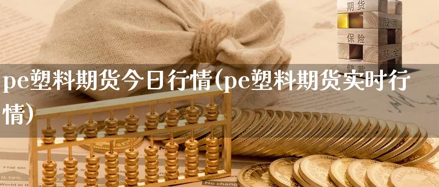 pe塑料期货今日行情(pe塑料期货实时行情)_https://www.baokan.net_期货开户_第1张