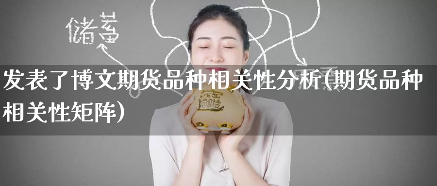 发表了博文期货品种相关性分析(期货品种相关性矩阵)_https://www.baokan.net_股指期货_第1张