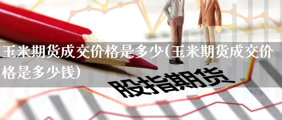 玉米期货成交价格是多少(玉米期货成交价格是多少钱)_https://www.baokan.net_期货分析_第1张