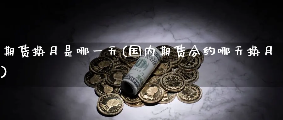 期货换月是哪一天(国内期货合约哪天换月)_https://www.baokan.net_期货喊单_第1张