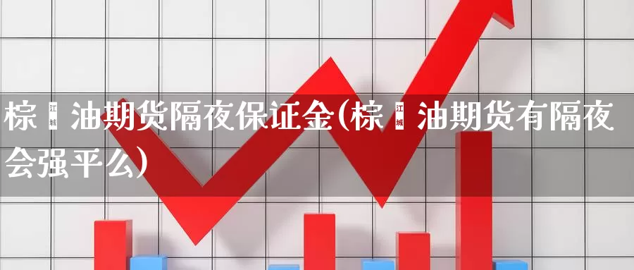 棕榈油期货隔夜保证金(棕榈油期货有隔夜会强平么)_https://www.baokan.net_黄金期货_第1张
