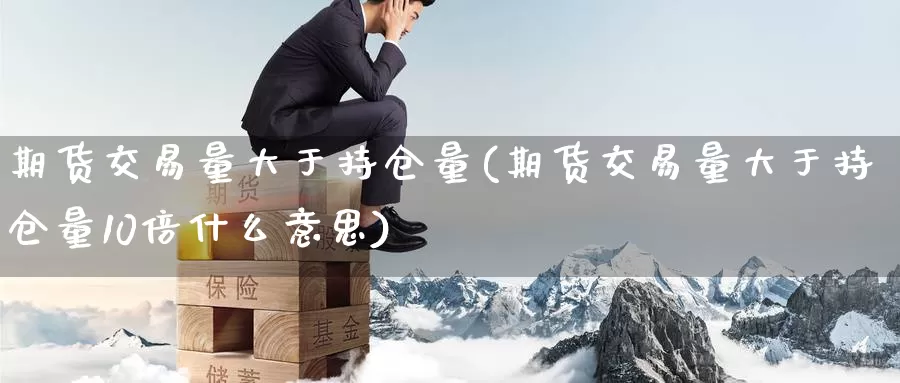 期货交易量大于持仓量(期货交易量大于持仓量10倍什么意思)_https://www.baokan.net_币圈行情_第1张