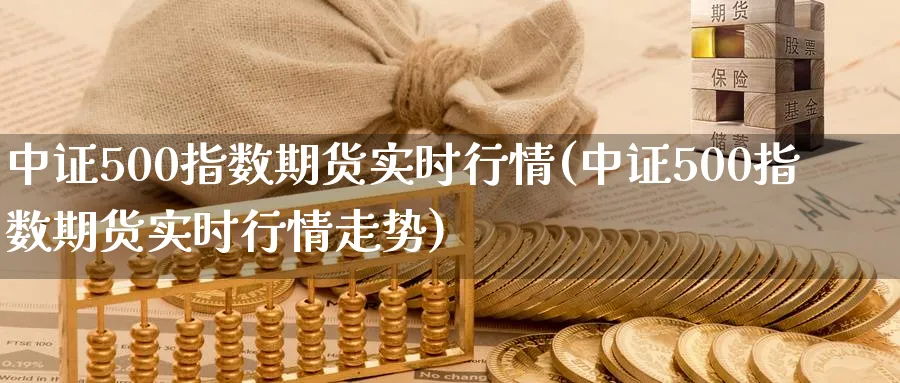中证500指数期货实时行情(中证500指数期货实时行情走势)_https://www.baokan.net_恒指期货_第1张