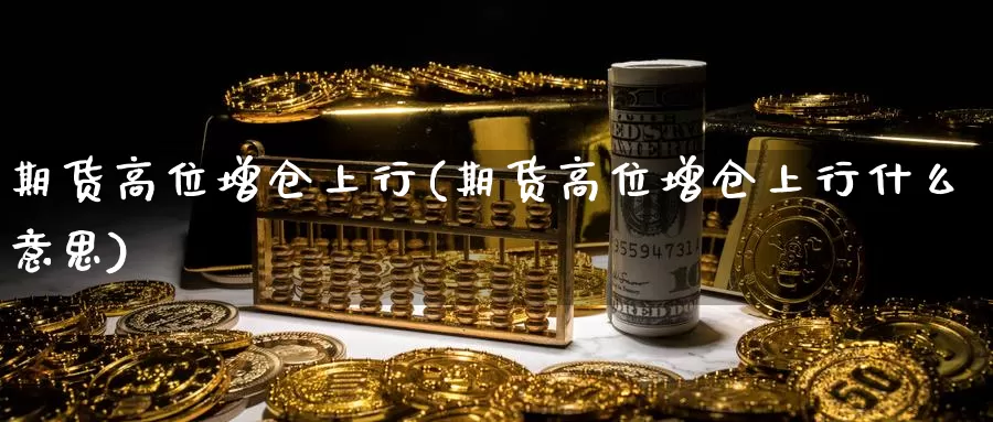 期货高位增仓上行(期货高位增仓上行什么意思)_期货品种_第1张_宝勘金融网 期货高位增仓上行(期货高位增仓上行什么意思)_https://www.baokan.net_期货品种_第1张
