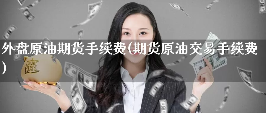 外盘原油期货手续费(期货原油交易手续费)_https://www.baokan.net_期货交易_第1张