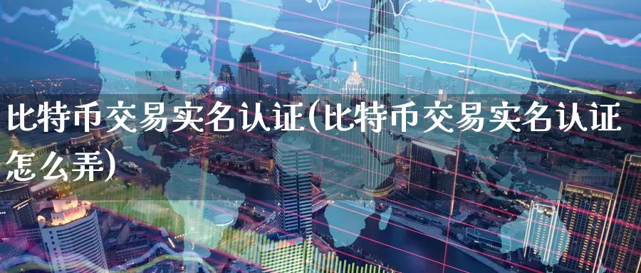 比特币交易实名认证(比特币交易实名认证怎么弄)_https://www.baokan.net_币圈行情_第1张