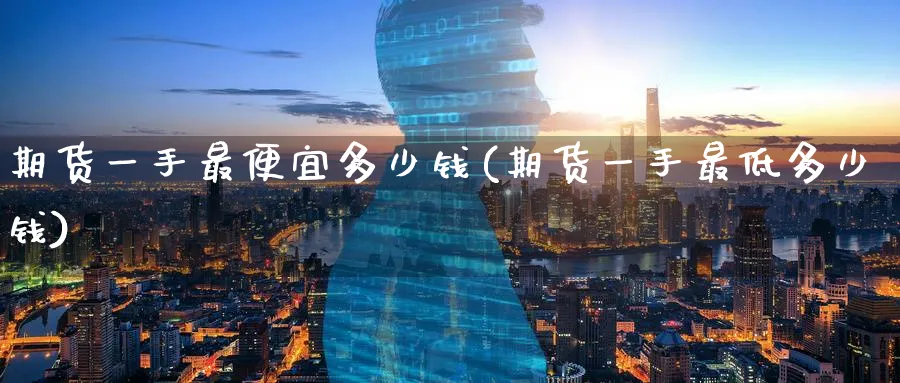 期货一手最便宜多少钱(期货一手最低多少钱)_https://www.baokan.net_原油期货_第1张