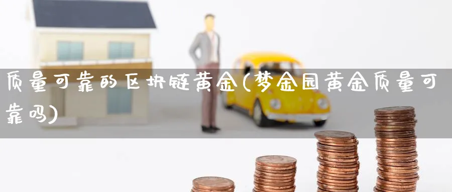 质量可靠的区块链黄金(梦金园黄金质量可靠吗)_https://www.baokan.net_币圈行情_第1张