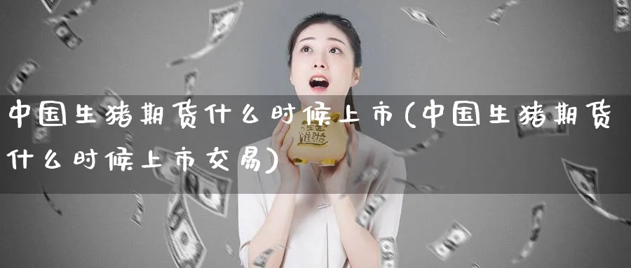中国生猪期货什么时候上市(中国生猪期货什么时候上市交易)_https://www.baokan.net_期货喊单_第1张