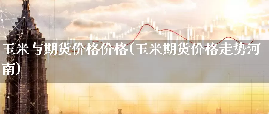 玉米与期货价格价格(玉米期货价格走势河南)_https://www.baokan.net_恒生指数_第1张