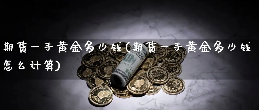期货一手黄金多少钱(期货一手黄金多少钱怎么计算)_https://www.baokan.net_期货交易_第1张