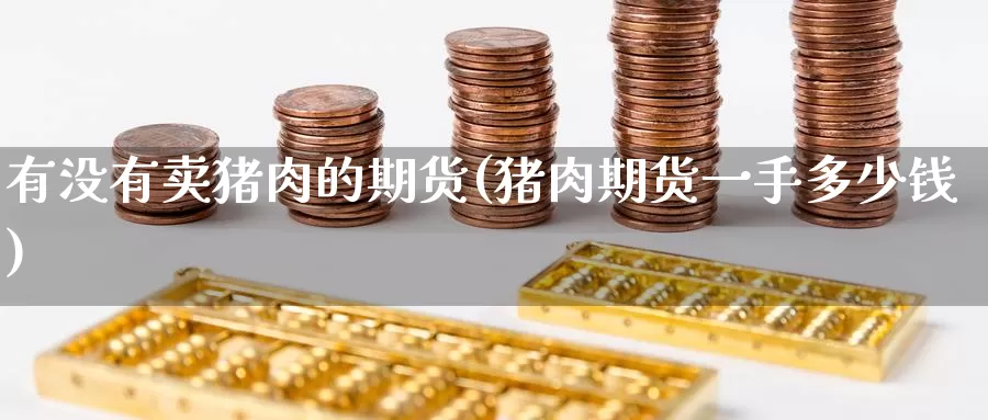 有没有卖猪肉的期货(猪肉期货一手多少钱)_https://www.baokan.net_期货行情_第1张