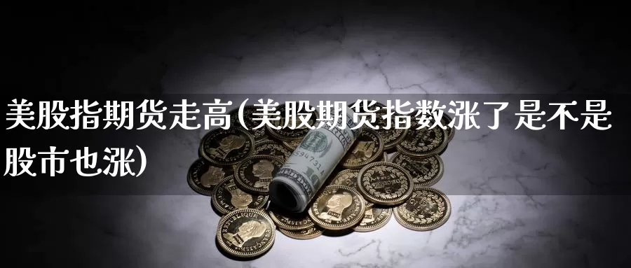美股指期货走高(美股期货指数涨了是不是股市也涨)_https://www.baokan.net_期货技术_第1张