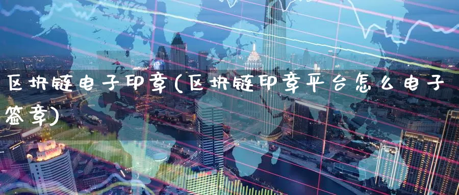区块链电子印章(区块链印章平台怎么电子签章)_https://www.baokan.net_币圈行情_第1张