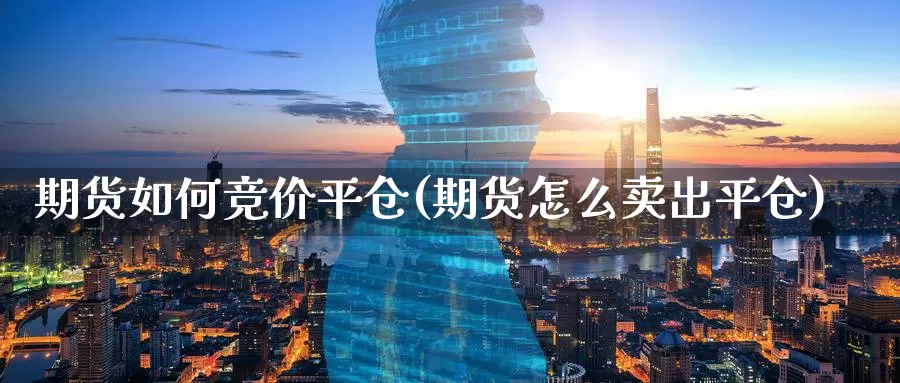 期货如何竞价平仓(期货怎么卖出平仓)_https://www.baokan.net_股指期货_第1张