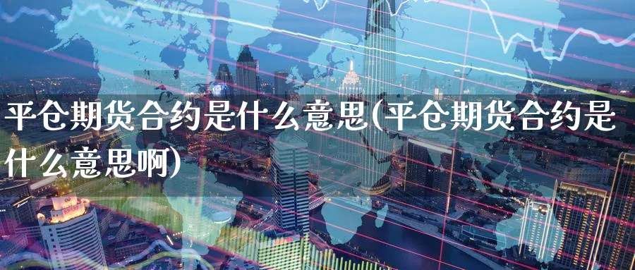 平仓期货合约是什么意思(平仓期货合约是什么意思啊)_https://www.baokan.net_期货行情_第1张