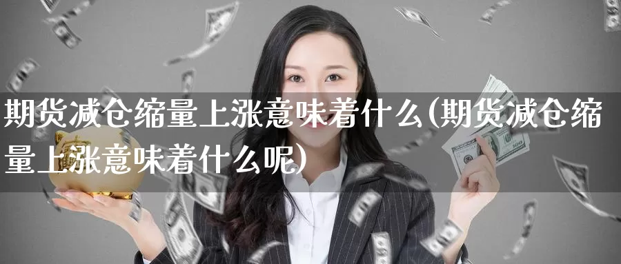 期货减仓缩量上涨意味着什么(期货减仓缩量上涨意味着什么呢)_https://www.baokan.net_纳指期货_第1张