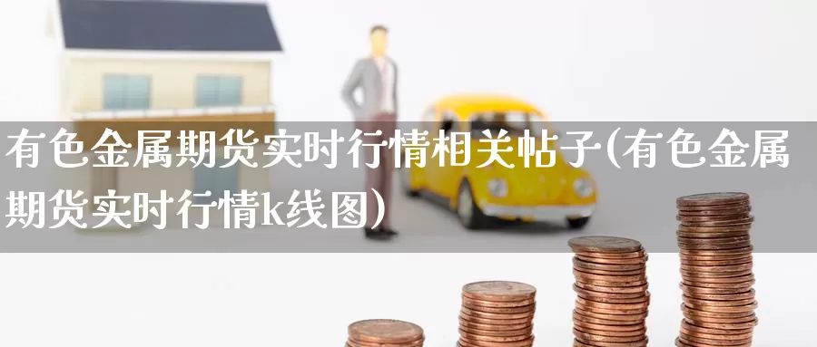 有色金属期货实时行情相关帖子(有色金属期货实时行情k线图)_https://www.baokan.net_内盘期货_第1张