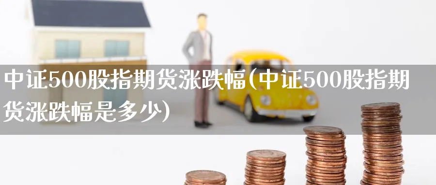 中证500股指期货涨跌幅(中证500股指期货涨跌幅是多少)_https://www.baokan.net_原油期货_第1张