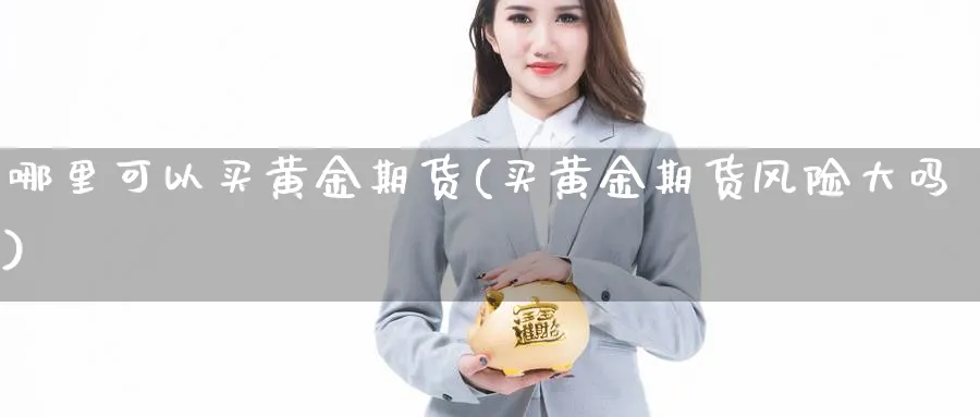 哪里可以买黄金期货(买黄金期货风险大吗)_https://www.baokan.net_股指期货_第1张