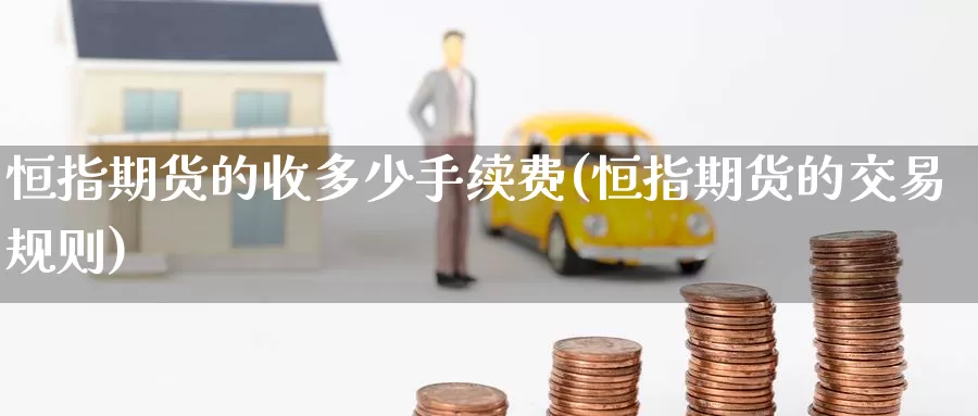 恒指期货的收多少手续费(恒指期货的交易规则)_https://www.baokan.net_期货喊单_第1张