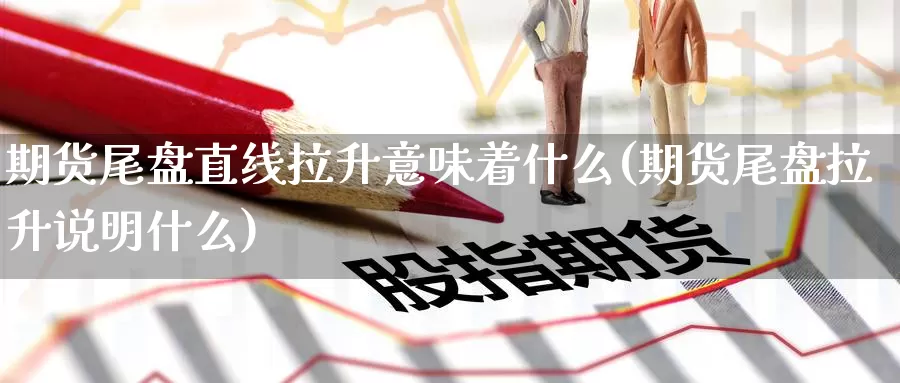 期货尾盘直线拉升意味着什么(期货尾盘拉升说明什么)_https://www.baokan.net_币圈行情_第1张