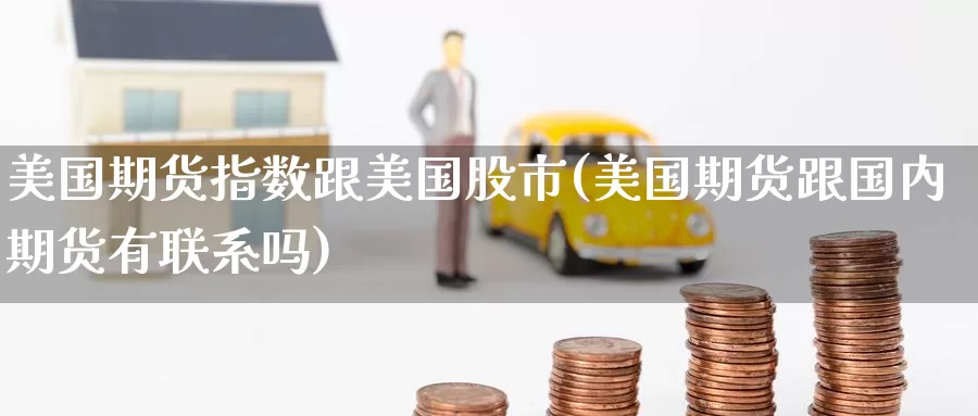 美国期货指数跟美国股市(美国期货跟国内期货有联系吗)_https://www.baokan.net_期货喊单_第1张