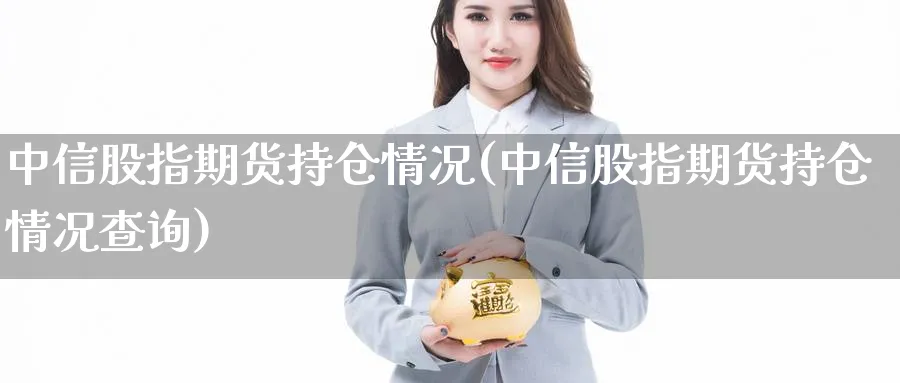 中信股指期货持仓情况(中信股指期货持仓情况查询)_https://www.baokan.net_期货技术_第1张