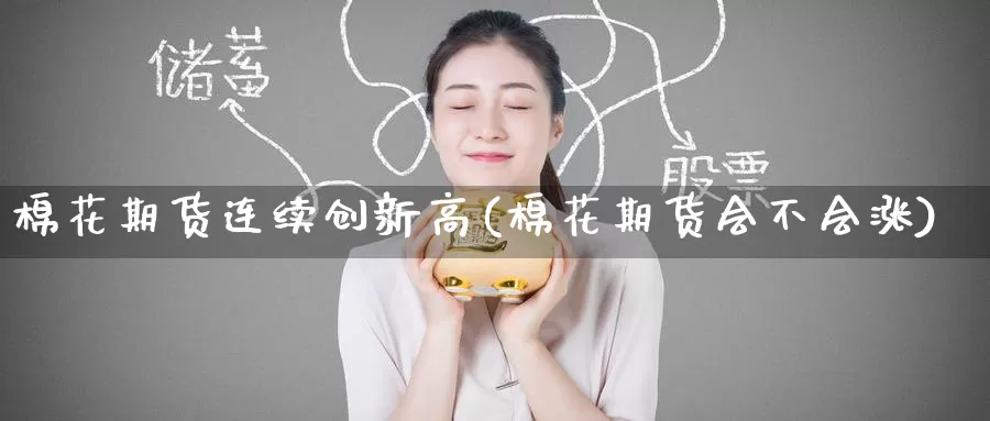 棉花期货连续创新高(棉花期货会不会涨)_国际期货_第1张_宝勘金融网 棉花期货连续创新高(棉花期货会不会涨)_https://www.baokan.net_国际期货_第1张
