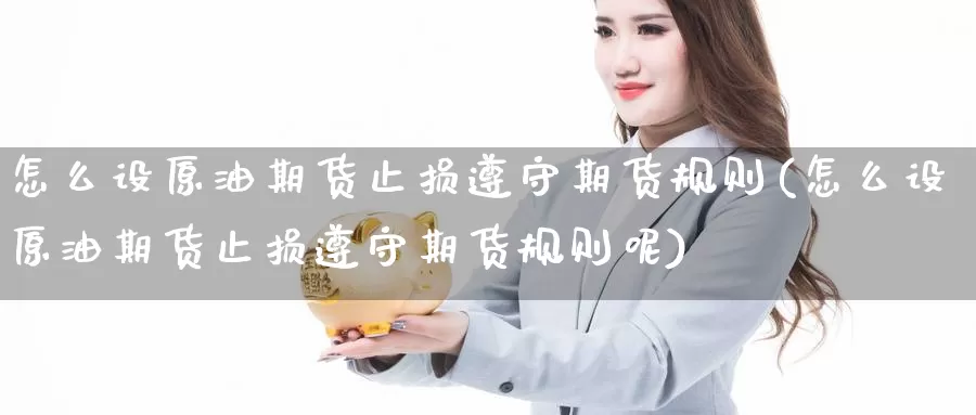 怎么设原油期货止损遵守期货规则(怎么设原油期货止损遵守期货规则呢)_原油期货_第1张_宝勘金融网 怎么设原油期货止损遵守期货规则(怎么设原油期货止损遵守期货规则呢)_https://www.baokan.net_原油期货_第1张