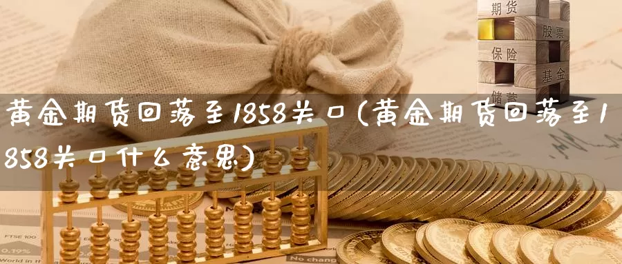黄金期货回落至1858关口(黄金期货回落至1858关口什么意思)_https://www.baokan.net_股指期货_第1张
