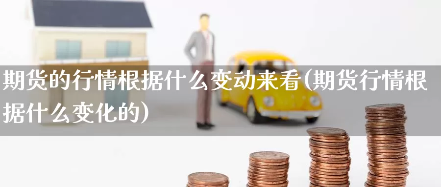 期货的行情根据什么变动来看(期货行情根据什么变化的)_https://www.baokan.net_期货公司_第1张