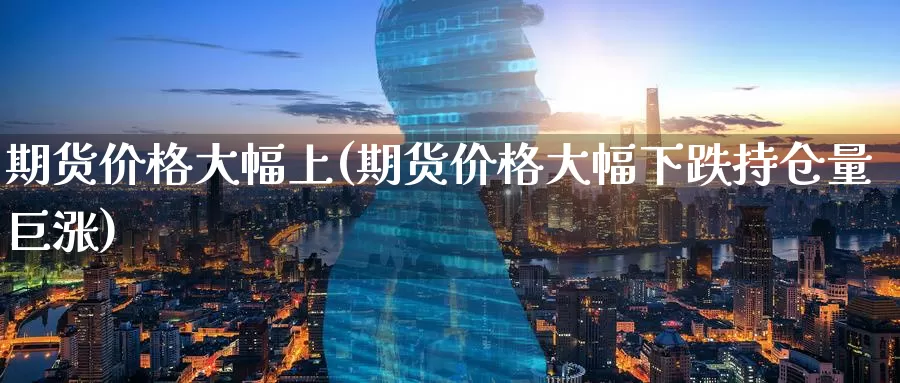 期货价格大幅上(期货价格大幅下跌持仓量巨涨)_https://www.baokan.net_期货交易_第1张