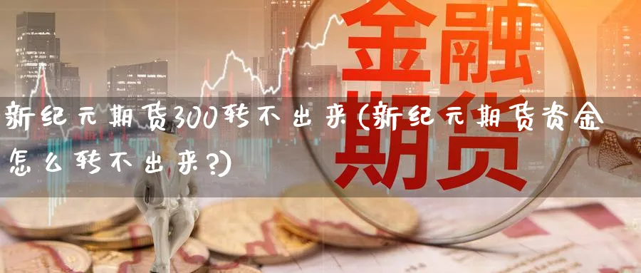 新纪元期货300转不出来(新纪元期货资金怎么转不出来?)_https://www.baokan.net_期货公司_第1张