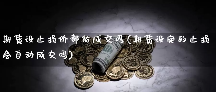 期货设止损价都能成交吗(期货设定的止损会自动成交吗)_https://www.baokan.net_币圈行情_第1张