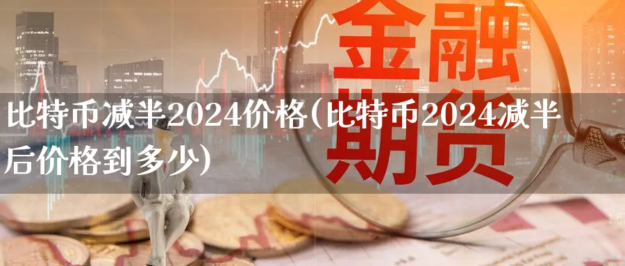 比特币减半2024价格(比特币2024减半后价格到多少)_https://www.baokan.net_期货品种_第1张