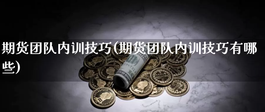 期货团队内训技巧(期货团队内训技巧有哪些)_https://www.baokan.net_期货入门_第1张