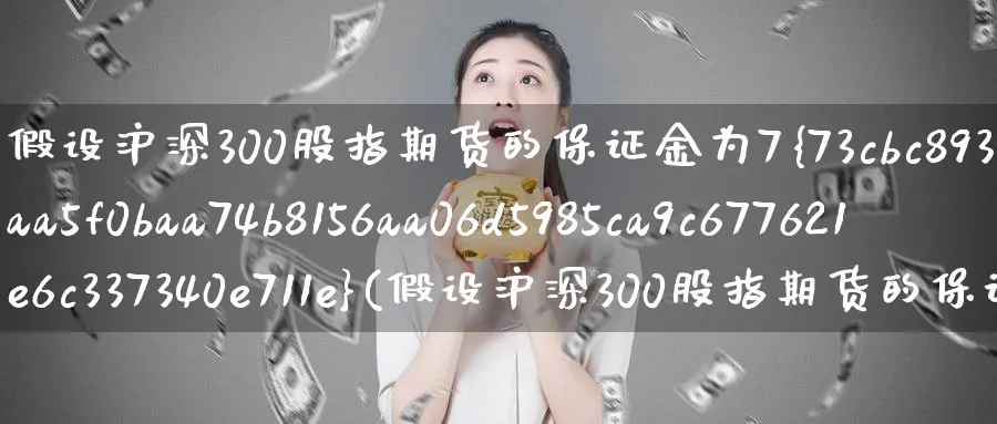 假设沪深300股指期货的保证金为7%(假设沪深300股指期货的保证金为10%)_https://www.baokan.net_内盘期货_第1张