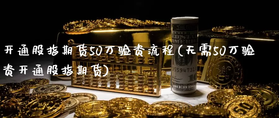 开通股指期货50万验资流程(无需50万验资开通股指期货)_https://www.baokan.net_币圈行情_第1张