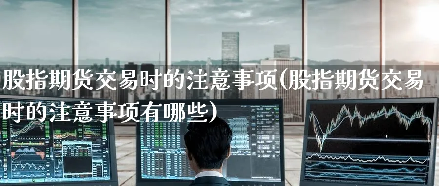 股指期货交易时的注意事项(股指期货交易时的注意事项有哪些)_https://www.baokan.net_内盘期货_第1张