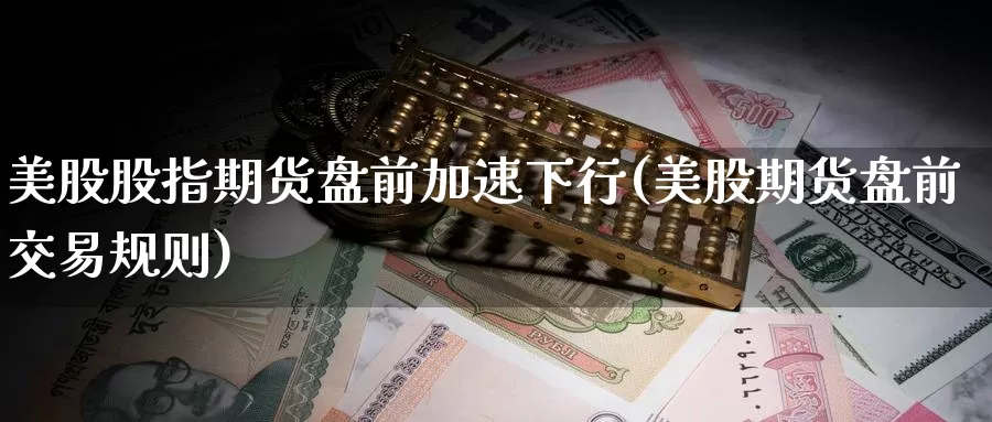 美股股指期货盘前加速下行(美股期货盘前交易规则)_内盘期货_第1张_宝勘金融网 美股股指期货盘前加速下行(美股期货盘前交易规则)_https://www.baokan.net_内盘期货_第1张
